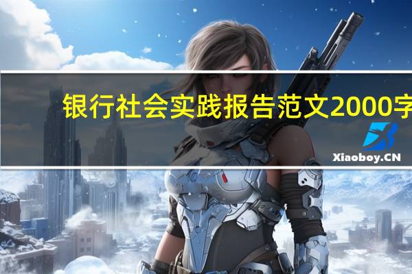 银行社会实践报告范文2000字（求大学生社会实践报告  要有关中国银行的0 0）