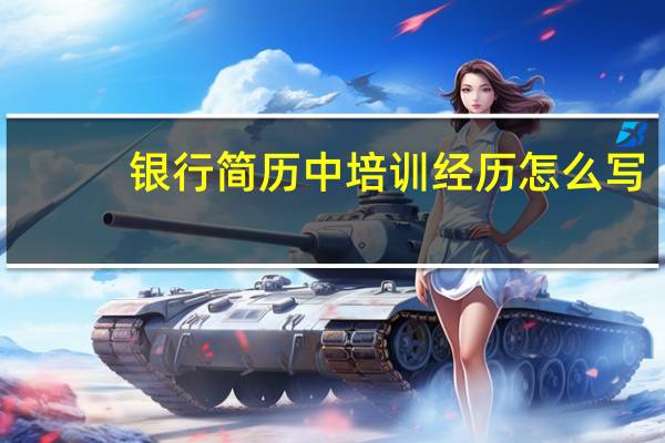银行简历中培训经历怎么写(培训经历怎么写)