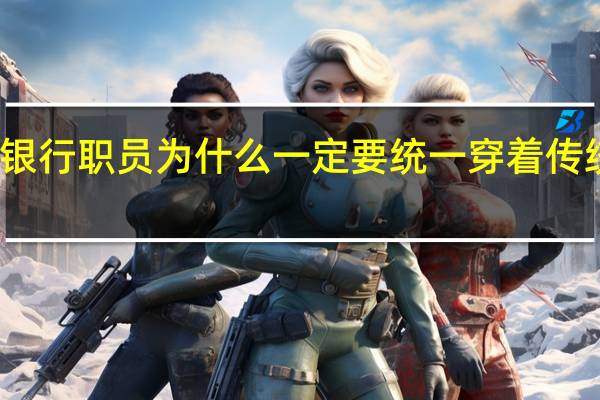 银行职员为什么一定要统一穿着传统工装