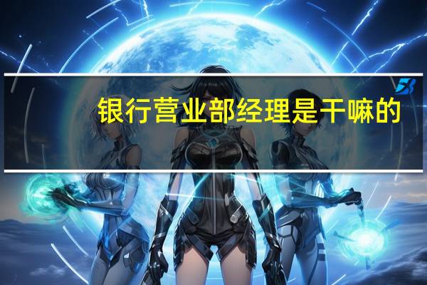 银行营业部经理是干嘛的
