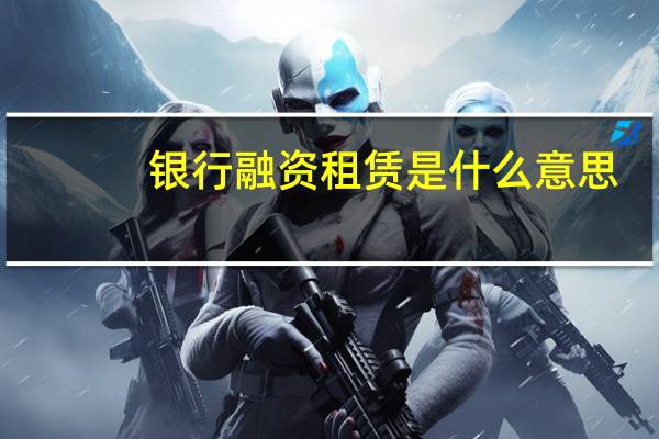 银行融资租赁是什么意思（融资租赁是什么意思）