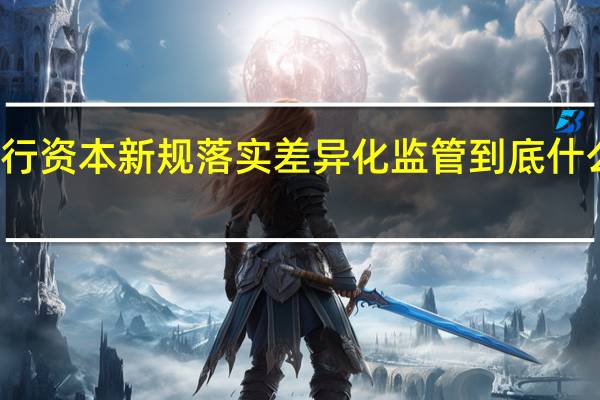 银行资本新规落实差异化监管 到底什么情况嘞