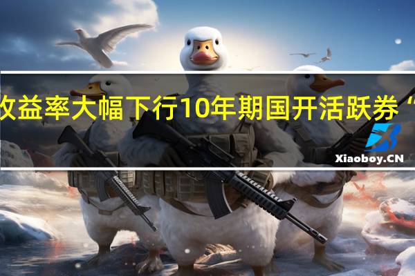 银行间主要利率债收益率大幅下行10年期国开活跃券“23国开10”收益率下行5.8bp10年期国债活跃券“23附息国债12”收益率下行5.5bp