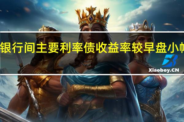 银行间主要利率债收益率较早盘小幅回落