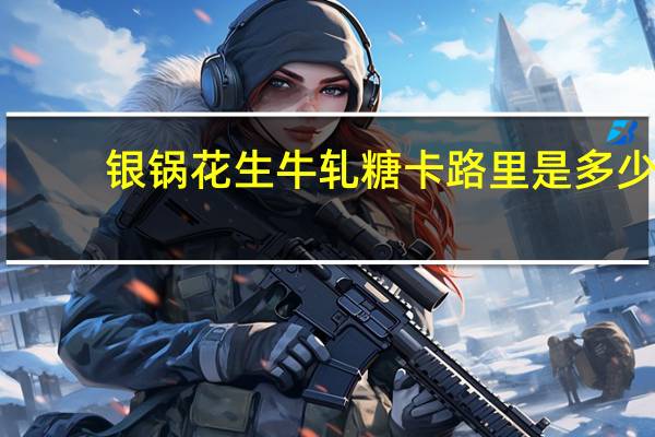 银锅 花生牛轧糖卡路里是多少