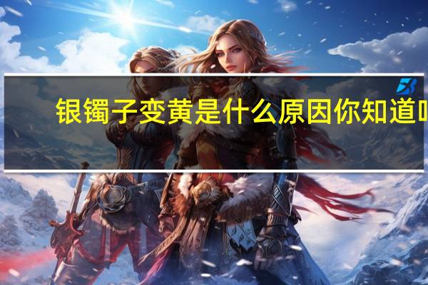 银镯子变黄是什么原因你知道吗（银镯子变黄是什么原因）