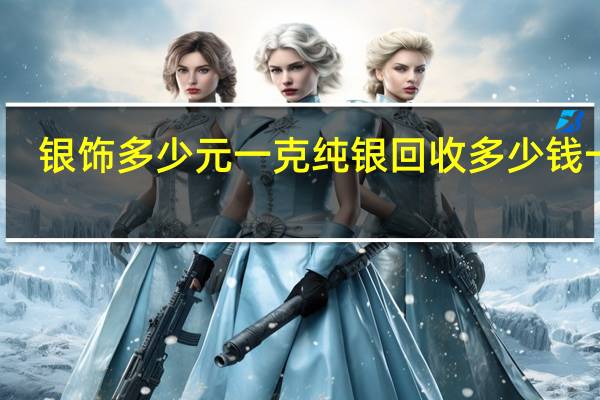 银饰多少元一克 纯银回收多少钱一克