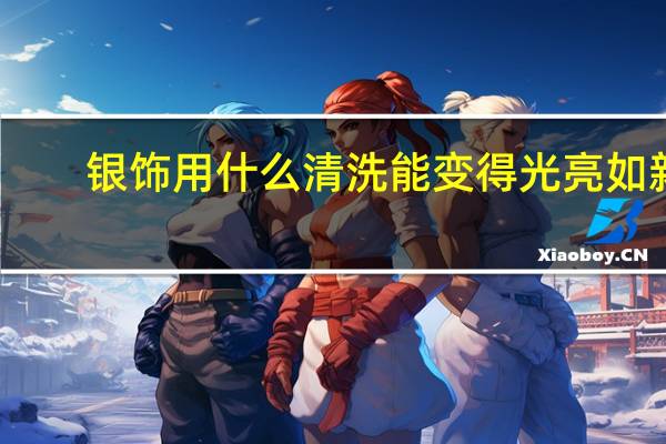 银饰用什么清洗能变得光亮如新