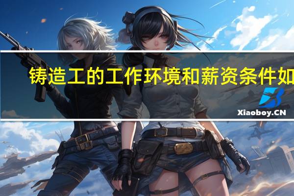 铸造工的工作环境和薪资条件如何