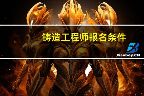 铸造工程师报名条件