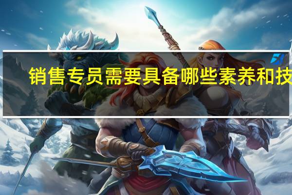 销售专员需要具备哪些素养和技能