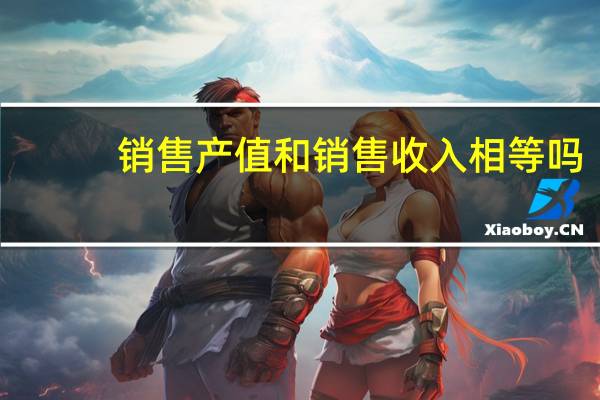 销售产值和销售收入相等吗（销售产值）