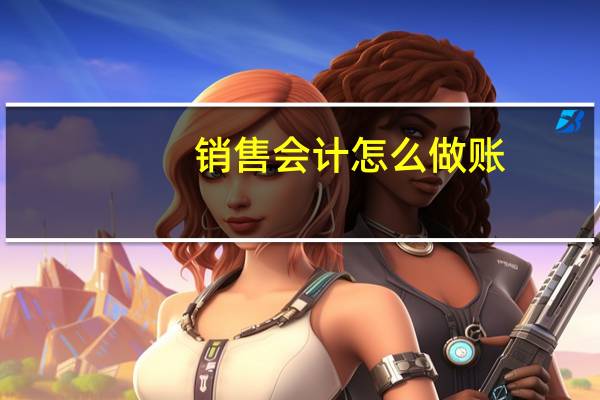 销售会计怎么做账，要那些账做