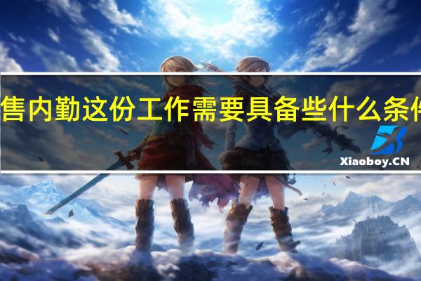 销售内勤这份工作需要具备些什么条件和知识