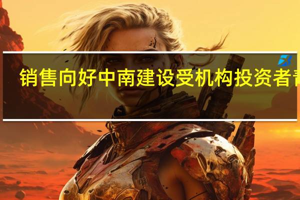 销售向好 中南建设受机构投资者青睐