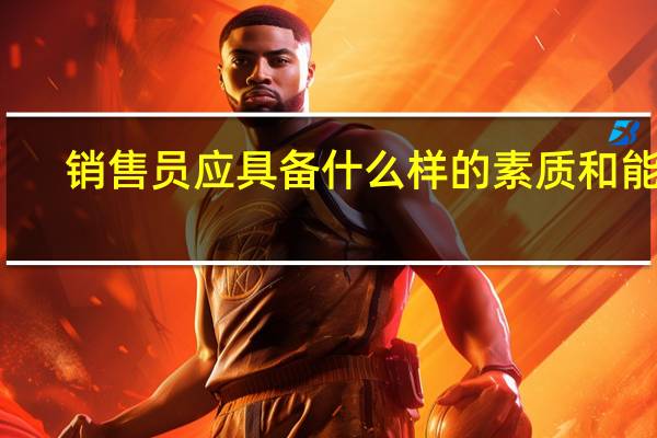 销售员应具备什么样的素质和能力