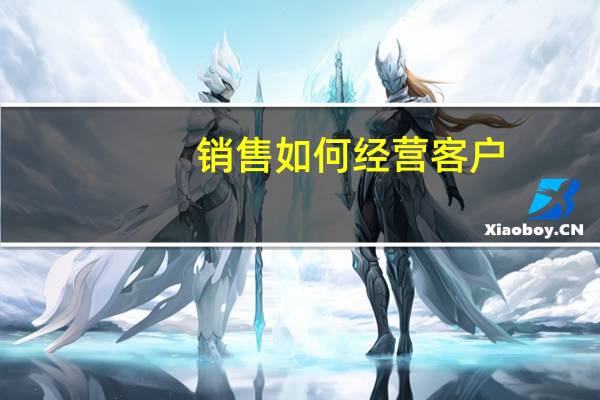 销售如何经营客户（做销售怎么开发客户）