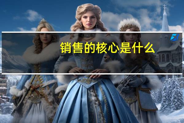 销售的核心是什么（销售的本质是什么）