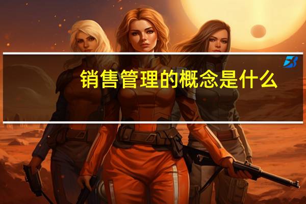 销售管理的概念是什么