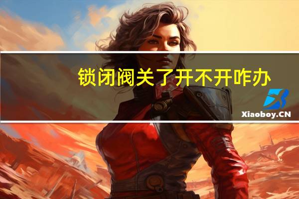 锁闭阀关了开不开咋办