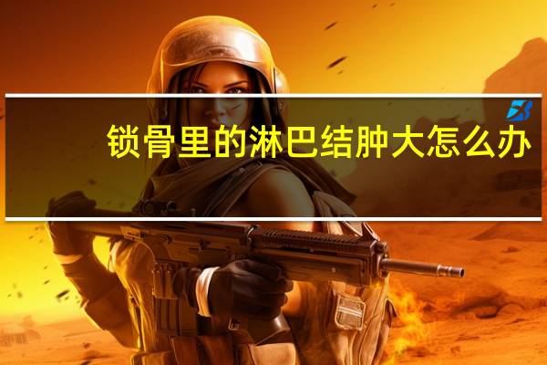 锁骨里的淋巴结肿大怎么办（锁骨上面淋巴结肿大怎么办）