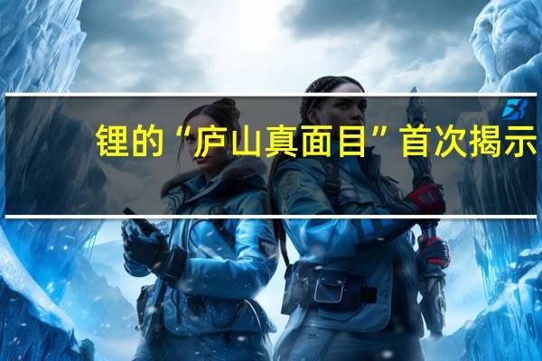 锂的“庐山真面目”首次揭示