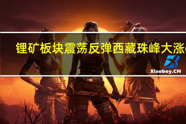锂矿板块震荡反弹 西藏珠峰大涨6%