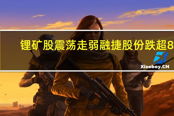 锂矿股震荡走弱 融捷股份跌超8%