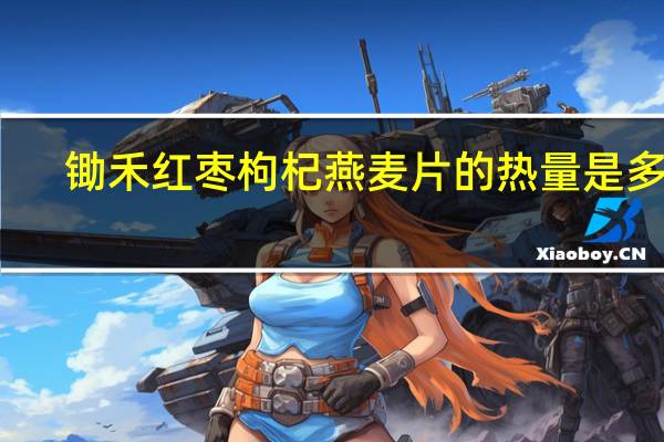 锄禾 红枣枸杞燕麦片的热量是多少