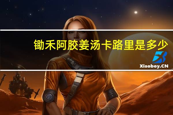 锄禾 阿胶姜汤卡路里是多少