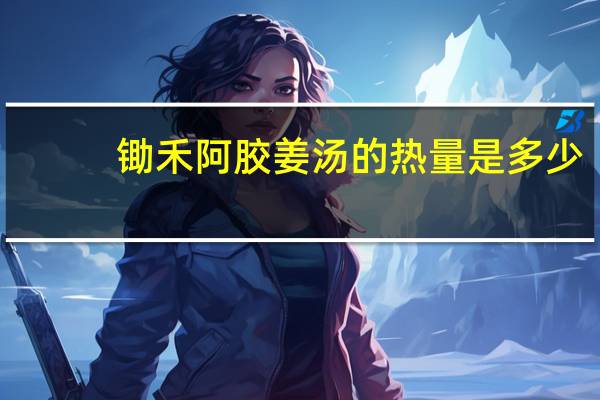 锄禾 阿胶姜汤的热量是多少