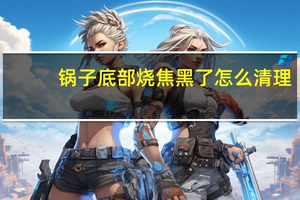锅子底部烧焦黑了怎么清理