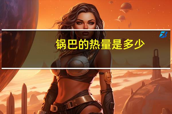 锅巴的热量是多少(锅巴的热量)