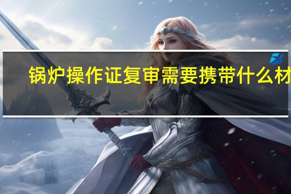 锅炉操作证复审需要携带什么材料