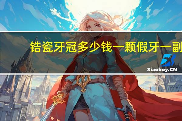 锆瓷牙冠多少钱一颗 假牙一副多少钱