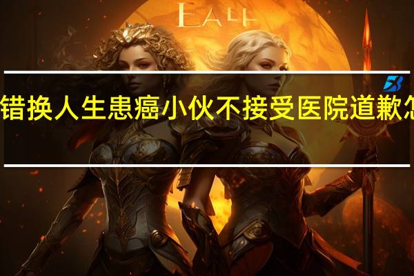 错换人生患癌小伙不接受医院道歉怎么办（错换人生患癌小伙不接受医院道歉）