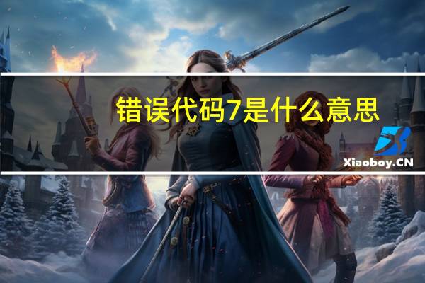 错误代码7是什么意思（错误代码  7）