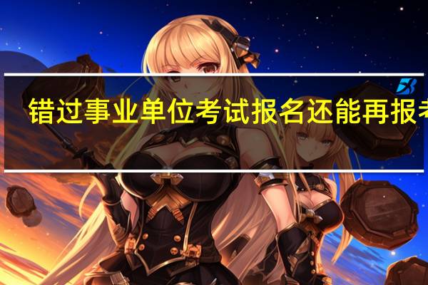 错过事业单位考试报名还能再报考吗