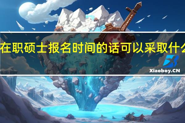 错过在职硕士报名时间的话可以采取什么补救方法