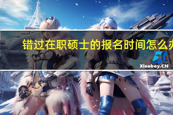 错过在职硕士的报名时间怎么办