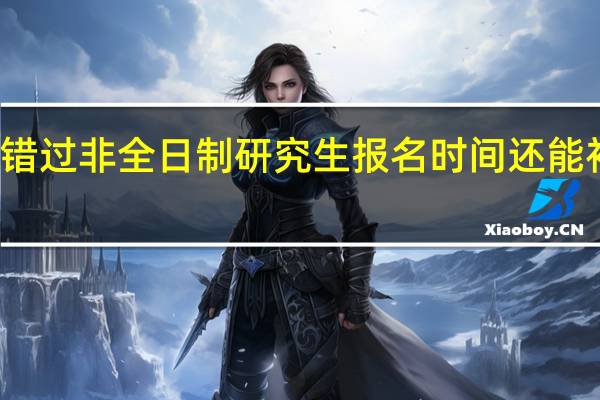 错过非全日制研究生报名时间还能补救吗