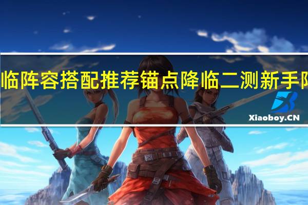 锚点降临阵容搭配推荐 锚点降临二测新手阵型角色推荐