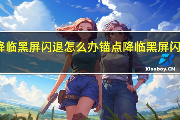 锚点降临黑屏闪退怎么办 锚点降临黑屏闪退解决方法