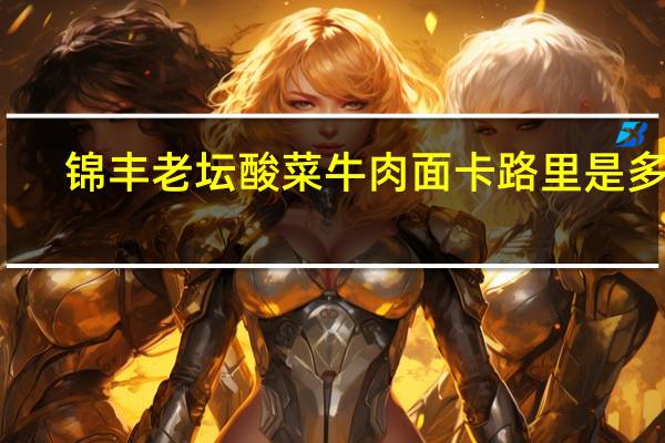 锦丰 老坛酸菜牛肉面卡路里是多少