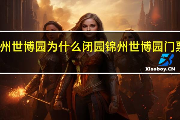 锦州世博园为什么闭园 锦州世博园门票多少钱