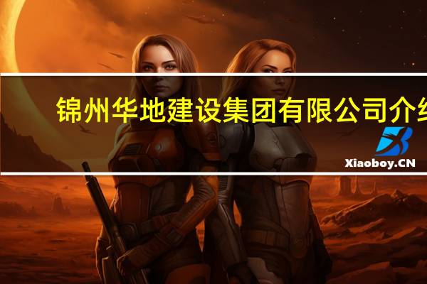 锦州华地建设集团有限公司介绍