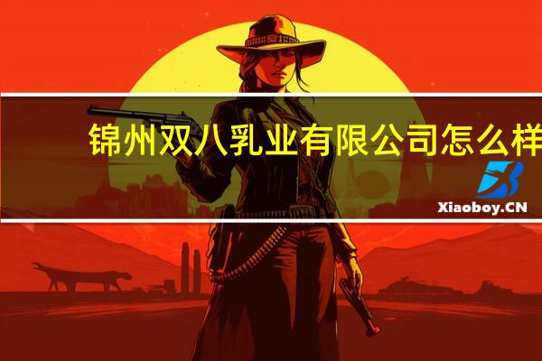 锦州双八乳业有限公司怎么样