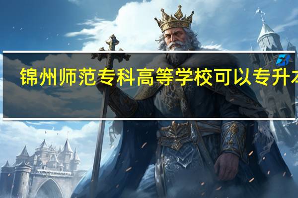 锦州师范专科高等学校可以专升本吗