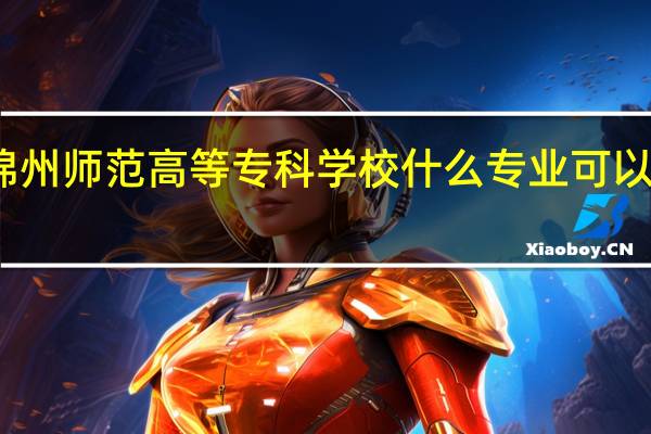 锦州师范高等专科学校什么专业可以专升本