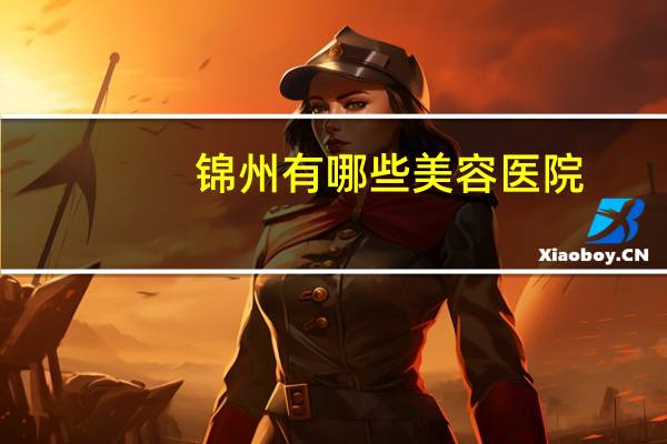 锦州有哪些美容医院(锦州现代女子医院好还是同济医院好)
